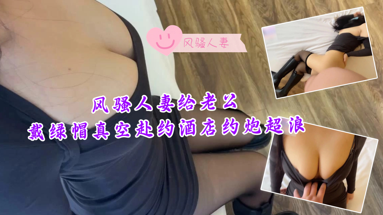 风骚人妻给老公戴绿帽真空赴约酒店约炮超浪