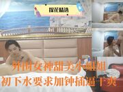 外围女神甜美小姐姐初下水要求加钟插逼干爽