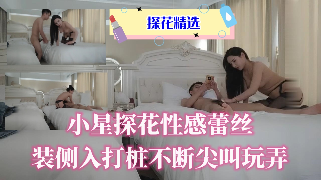 小星探花性感蕾丝装侧入打桩不断尖叫玩弄