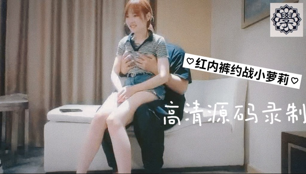 红内裤战神约战小萝莉，甜美乖巧，观音坐莲，翘臀抽插，画质向老金看齐，高清源码录制